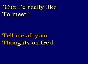 'Cuz I'd really like
To meet

Tell me all your
Thoughts on God