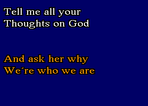 Tell me all your
Thoughts on God

And ask her why
We're who we are