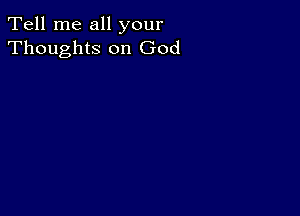 Tell me all your
Thoughts on God