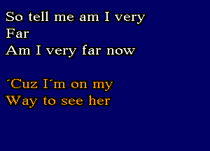 So tell me am I very
Far

Am I very far now

Cuz I'm on my
Way to see her