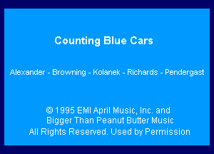 Counting Blue Cars

Alexander - Browmng - Kolanek - Richards - Pendergast

1995 EM! Apnl Musuc, Inc. and
Bigger Than Peanut Butter Music

All Rights Reserved. Used by Permission