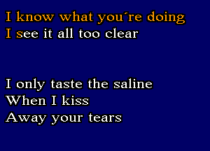 I know what you're doing
I see it all too clear

I only taste the saline
When I kiss

Away your tears