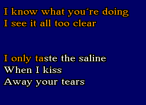 I know what you're doing
I see it all too clear

I only taste the saline
When I kiss

Away your tears