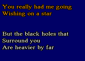 You really had me going
XVishing on a star

But the black holes that
Surround you

Are heavier by far