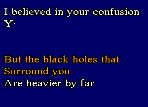 I believed in your confusion
Y.

But the black holes that
Surround you
Are heavier by far