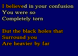 I believed in your confusion
You were so
Completely torn

But the black holes that
Surround you
Are heavier by far