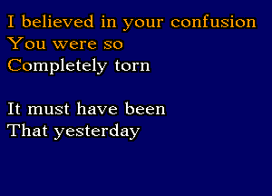 I believed in your confusion
You were so
Completely torn

It must have been
That yesterday