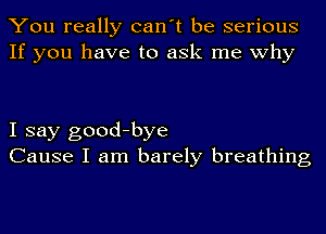 You really can't be serious
If you have to ask me why

I say good-bye
Cause I am barely breathing