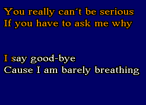 You really can't be serious
If you have to ask me why

I say good-bye
Cause I am barely breathing