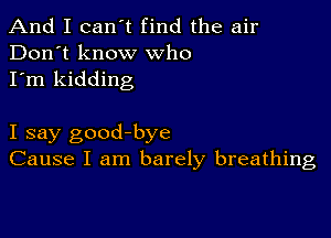 And I can't find the air
Don't know who
I'm kidding

I say good-bye
Cause I am barely breathing