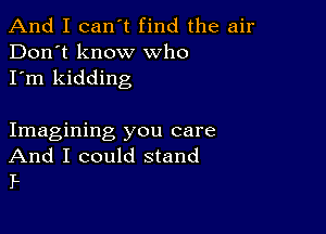 And I can't find the air
Don't know who
I'm kidding

Imagining you care
And I could stand
P