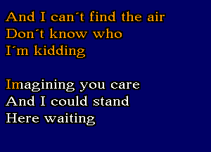 And I can't find the air
Don't know who
I'm kidding

Imagining you care
And I could stand
Here waiting