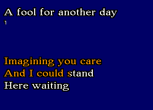 A fool for another day
1

Imagining you care
And I could stand
Here waiting