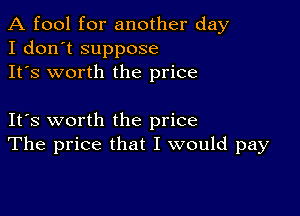 A fool for another day
I don't suppose
It's worth the price

IFS worth the price
The price that I would pay