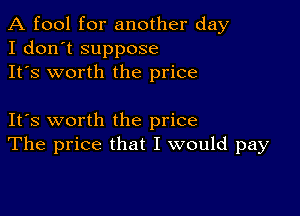 A fool for another day
I don't suppose
It's worth the price

IFS worth the price
The price that I would pay