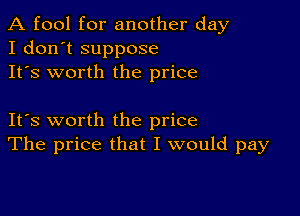 A fool for another day
I don't suppose
It's worth the price

IFS worth the price
The price that I would pay