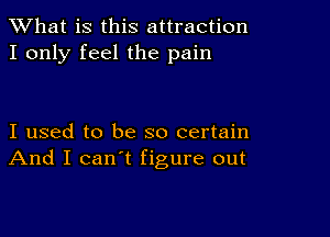 What is this attraction
I only feel the pain

I used to be so certain
And I can't figure out