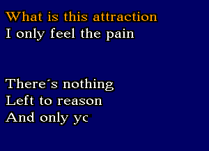 What is this attraction
I only feel the pain

There's nothing
Left to reason
And only yc