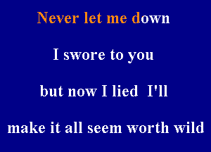 Never let me down

I swore to you

but now I lied I'll

make it all seem worth Wild