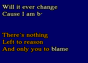 TWill it ever change
Cause I am b'

There's nothing
Left to reason
And only you to blame