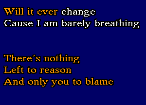 TWill it ever change
Cause I am barely breathing

There's nothing
Left to reason
And only you to blame