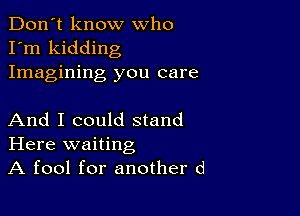 Don't know who
I'm kidding
Imagining you care

And I could stand
Here waiting
A fool for another d