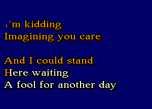 L'm kidding
Imagining you care

And I could stand
Here waiting
A fool for another day