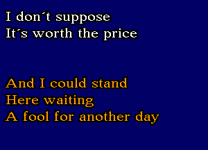 I don't suppose
It's worth the price

And I could stand
Here waiting

A fool for another day