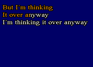 But I'm thinking
It over anyway
I'm thinking it over anyway