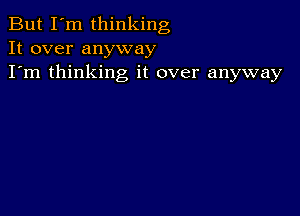 But I'm thinking
It over anyway
I'm thinking it over anyway