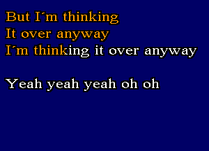 But I'm thinking
It over anyway
I'm thinking it over anyway

Yeah yeah yeah oh oh