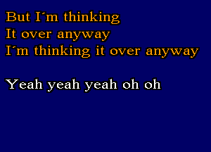 But I'm thinking
It over anyway
I'm thinking it over anyway

Yeah yeah yeah oh oh