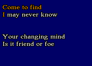 Come to find
I may never know

Your changing mind
Is it friend or foe