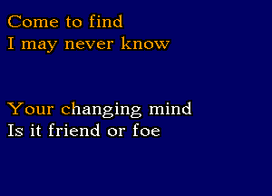 Come to find
I may never know

Your changing mind
Is it friend or foe