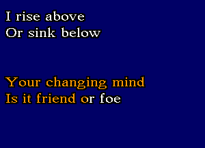 I rise above
Or sink below

Your changing mind
Is it friend or foe