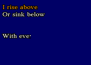 I rise above
Or sink below

XVith eve'