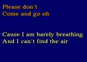 Please don't
Come and go oh

Cause I am barely breathing
And I can't find the air