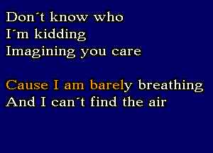 Don't know who
I'm kidding
Imagining you care

Cause I am barely breathing
And I can't find the air