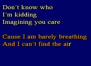 Don't know who
I'm kidding
Imagining you care

Cause I am barely breathing
And I can't find the air