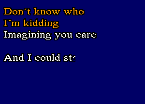 Don't know who
I'm kidding
Imagining you care

And I could st'