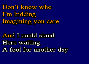 Don't know who
I'm kidding
Imagining you care

And I could stand
Here waiting
A fool for another day