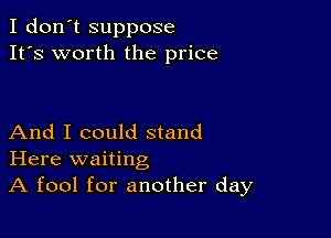 I don't suppose
It's worth the price

And I could stand
Here waiting

A fool for another day