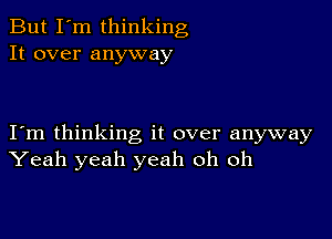 But I'm thinking
It over anyway

I m thinking it over anyway
Yeah yeah yeah oh oh