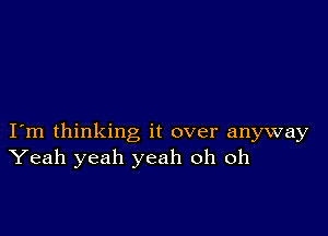 I m thinking it over anyway
Yeah yeah yeah oh oh