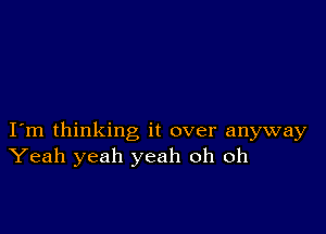 I m thinking it over anyway
Yeah yeah yeah oh oh