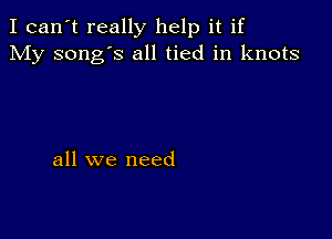 I can't really help it if
My song's all tied in knots

all we need