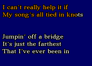 I can't really help it if
My song's all tied in knots

Jumpin' off a bridge
It's just the farthest
That I've ever been in