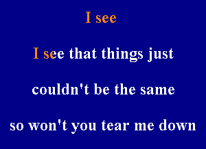 I see
I see that things just

couldn't be the same

so won't you tear me down