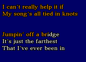 I can't really help it if
My song's all tied in knots

Jumpin' off a bridge
It's just the farthest
That I've ever been in