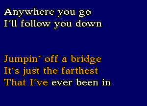 Anywhere you go
I'll follow you down

Jumpin' off a bridge
IFS just the farthest
That I've ever been in